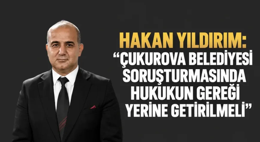 MHP Adana İl Başkanı Yıldırım: Çukurova Belediyesi soruşturmasında hukukun gereği yerine getirilmeli