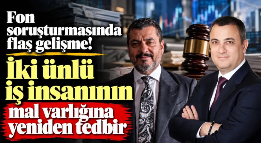 Fon soruşturmasında flaş gelişme! İki ünlü iş insanının mal varlığına yeniden tedbir